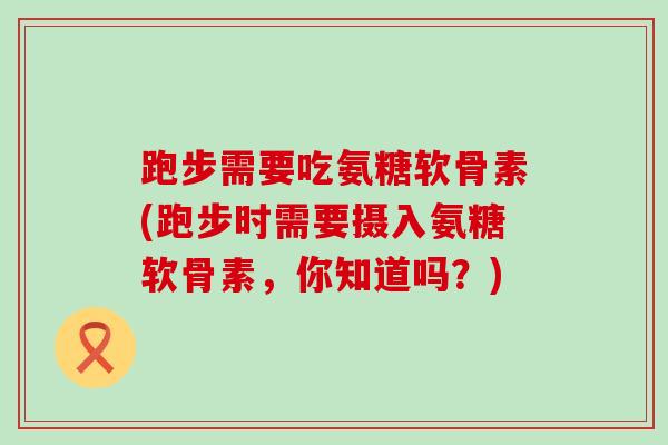 跑步需要吃氨糖软骨素(跑步时需要摄入氨糖软骨素，你知道吗？)