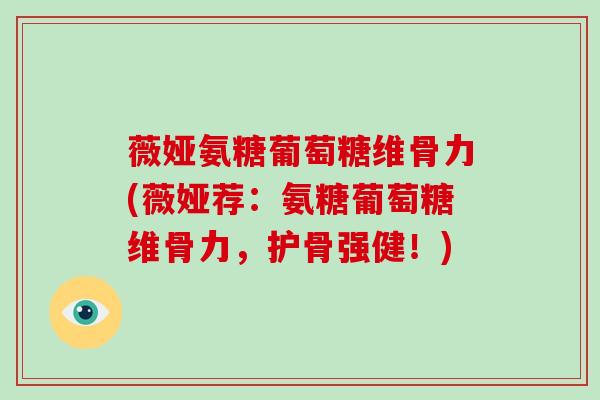 薇娅氨糖葡萄糖维骨力(薇娅荐：氨糖葡萄糖维骨力，护骨强健！)