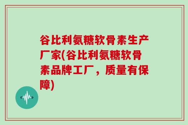谷比利氨糖软骨素生产厂家(谷比利氨糖软骨素品牌工厂,质量有保障) 谷比利氨糖软骨素生产厂家(谷比利氨糖软骨素品牌工厂,质量有保障)