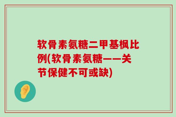 软骨素氨糖二甲基枫比例(软骨素氨糖——关节保健不可或缺) 软骨素氨糖二甲基枫比例(软骨素氨糖——关节保健不可或缺)