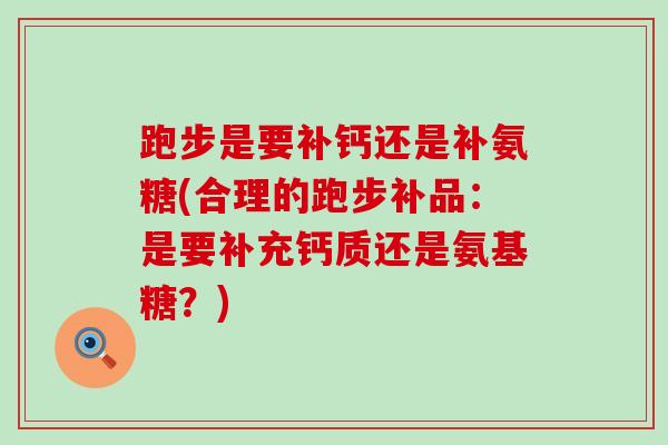 跑步是要补钙还是补氨糖(合理的跑步补品：是要补充钙质还是氨基糖？)
