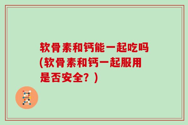 软骨素和钙能一起吃吗(软骨素和钙一起服用是否安全?) 软骨素和钙能一起吃吗(软骨素和钙一起服用是否安全?)