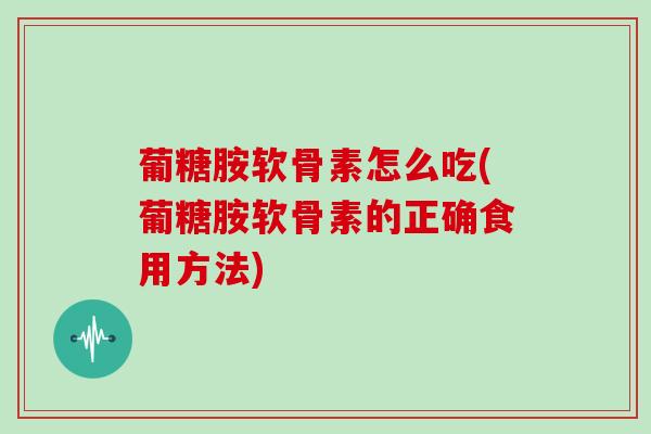葡糖胺软骨素怎么吃(葡糖胺软骨素的正确食用方法) 葡糖胺软骨素怎么吃(葡糖胺软骨素的正确食用方法)