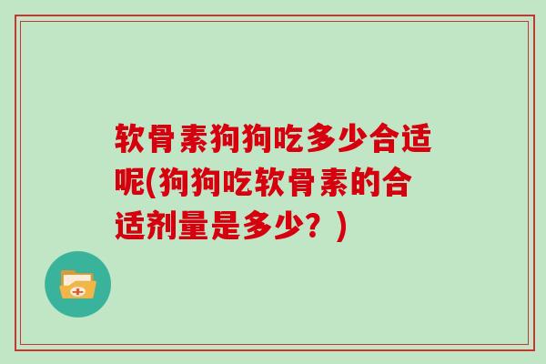 软骨素狗狗吃多少合适呢(狗狗吃软骨素的合适剂量是多少?) 软骨素狗狗吃多少合适呢(狗狗吃软骨素的合适剂量是多少?)