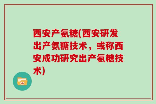 西安产氨糖(西安研发出产氨糖技术,或称西安成功研究出产氨糖技术) 西安产氨糖(西安研发出产氨糖技术,或称西安成功研究出产氨糖技术)