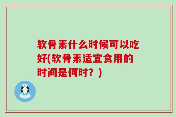 软骨素什么时候可以吃好(软骨素适宜食用的时间是何时?) 软骨素什么时候可以吃好(软骨素适宜食用的时间是何时?)