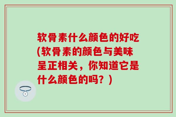 软骨素什么颜色的好吃(软骨素的颜色与美味呈正相关，你知道它是什么颜色的吗？)