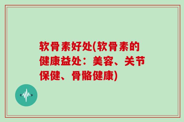 软骨素好处(软骨素的健康益处：美容、关节保健、骨骼健康)