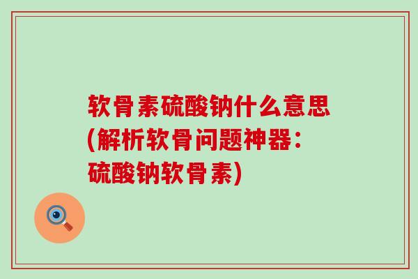软骨素硫酸钠什么意思(解析软骨问题神器:硫酸钠软骨素) 软骨素硫酸钠什么意思(解析软骨问题神器:硫酸钠软骨素)