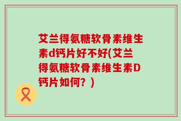 艾兰得氨糖软骨素维生素d钙片好不好(艾兰得氨糖软骨素维生素D钙片如何?) 艾兰得氨糖软骨素维生素d钙片好不好(艾兰得氨糖软骨素维生素D钙片如何?)