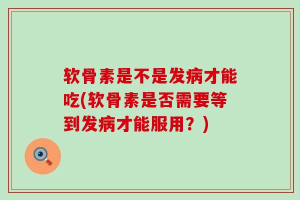 软骨素是不是发才能吃(软骨素是否需要等到发才能服用?) 软骨素是不是发才能吃(软骨素是否需要等到发才能服用?)