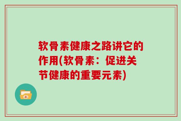 软骨素健康之路讲它的作用(软骨素：促进关节健康的重要元素)
