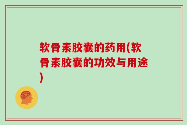 软骨素胶囊的药用(软骨素胶囊的功效与用途) 软骨素胶囊的药用(软骨素胶囊的功效与用途)