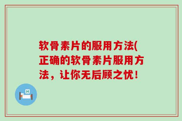 软骨素片的服用方法(正确的软骨素片服用方法，让你无后顾之忧！