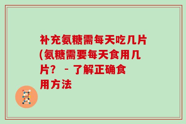 补充氨糖需每天吃几片(氨糖需要每天食用几片？ - 了解正确食用方法