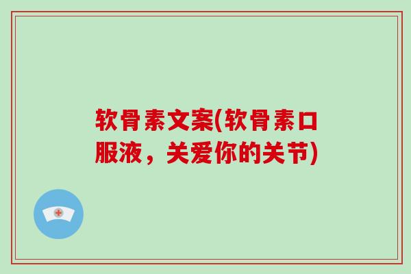 软骨素文案(软骨素口服液,关爱你的关节) 软骨素文案(软骨素口服液,关爱你的关节)