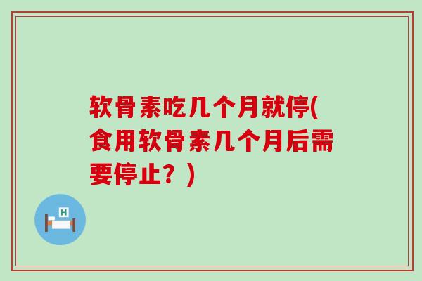 软骨素吃几个月就停(食用软骨素几个月后需要停止?) 软骨素吃几个月就停(食用软骨素几个月后需要停止?)