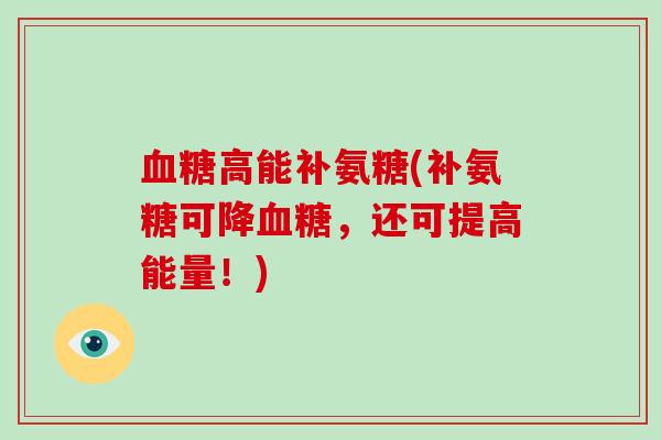 高能补氨糖(补氨糖可降，还可提高能量！)