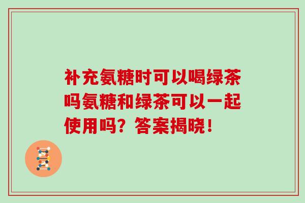 补充氨糖时可以喝绿茶吗氨糖和绿茶可以一起使用吗?答案揭晓! 补充氨糖时可以喝绿茶吗氨糖和绿茶可以一起使用吗?答案揭晓!