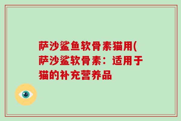 萨沙鲨鱼软骨素猫用(萨沙鲨软骨素:适用于猫的补充营养品 萨沙鲨鱼软骨素猫用(萨沙鲨软骨素:适用于猫的补充营养品