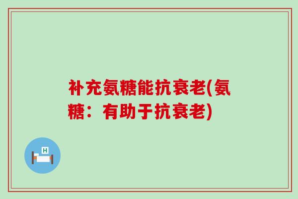 补充氨糖能抗(氨糖：有助于抗)
