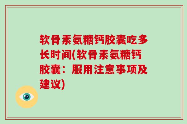 软骨素氨糖钙胶囊吃多长时间(软骨素氨糖钙胶囊:服用注意事项及建议) 软骨素氨糖钙胶囊吃多长时间(软骨素氨糖钙胶囊:服用注意事项及建议)