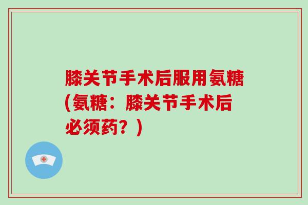 膝关节手术后服用氨糖(氨糖:膝关节手术后必须药?) 膝关节手术后服用氨糖(氨糖:膝关节手术后必须药?)