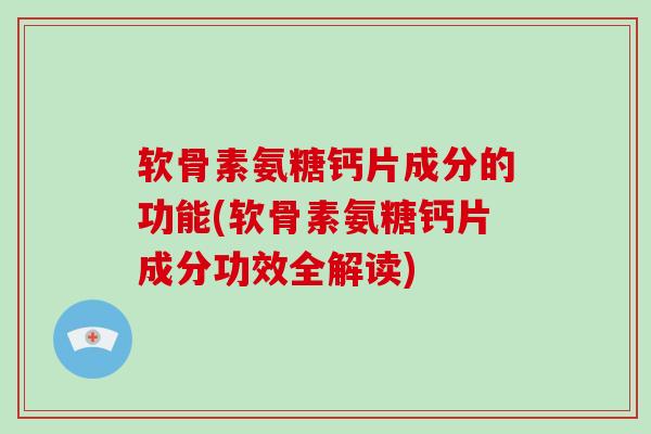 软骨素氨糖钙片成分的功能(软骨素氨糖钙片成分功效全解读) 软骨素氨糖钙片成分的功能(软骨素氨糖钙片成分功效全解读)