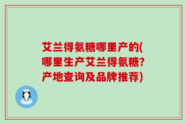 艾兰得氨糖哪里产的(哪里生产艾兰得氨糖?产地查询及品牌推荐) 艾兰得氨糖哪里产的(哪里生产艾兰得氨糖?产地查询及品牌推荐)