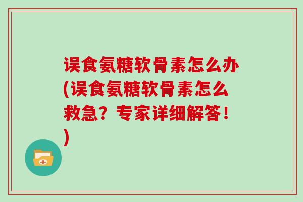 误食氨糖软骨素怎么办(误食氨糖软骨素怎么救急?专家详细解答!) 误食氨糖软骨素怎么办(误食氨糖软骨素怎么救急?专家详细解答!)
