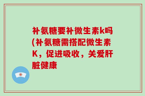 补氨糖要补微生素k吗(补氨糖需搭配微生素K,促进吸收,关爱健康 补氨糖要补微生素k吗(补氨糖需搭配微生素K,促进吸收,关爱健康