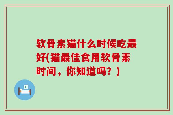 软骨素猫什么时候吃好(猫佳食用软骨素时间,你知道吗?) 软骨素猫什么时候吃好(猫佳食用软骨素时间,你知道吗?)