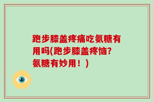 跑步膝盖吃氨糖有用吗(跑步膝盖疼恼?氨糖有妙用!) 跑步膝盖吃氨糖有用吗(跑步膝盖疼恼?氨糖有妙用!)