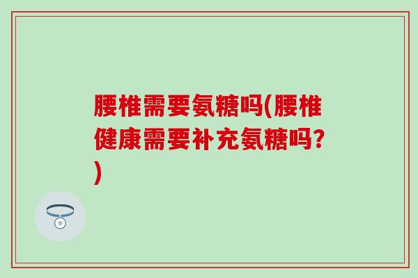腰椎需要氨糖吗(腰椎健康需要补充氨糖吗？)
