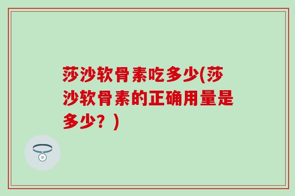 莎沙软骨素吃多少(莎沙软骨素的正确用量是多少?) 莎沙软骨素吃多少(莎沙软骨素的正确用量是多少?)