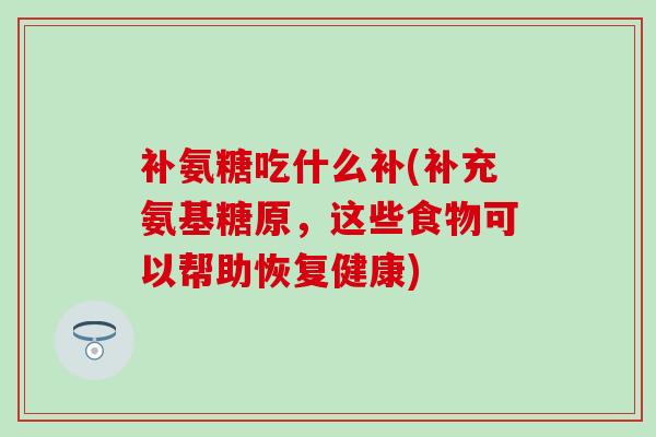 补氨糖吃什么补(补充氨基糖原，这些食物可以帮助恢复健康)