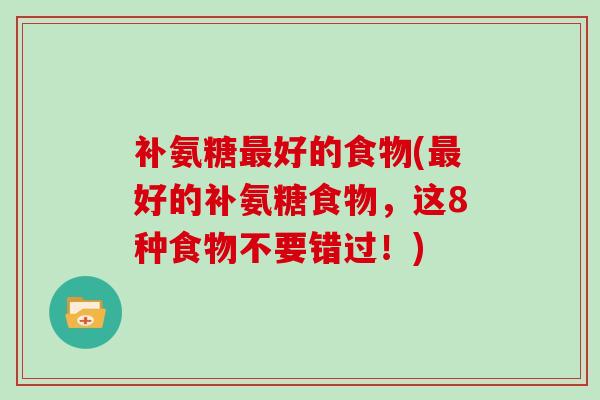 补氨糖好的食物(好的补氨糖食物,这8种食物不要错过!) 补氨糖好的食物(好的补氨糖食物,这8种食物不要错过!)