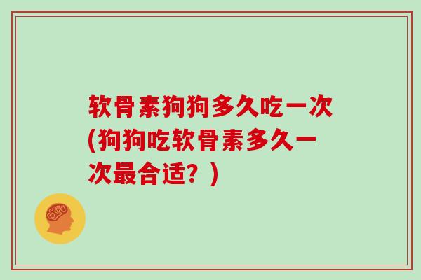 软骨素狗狗多久吃一次(狗狗吃软骨素多久一次合适?) 软骨素狗狗多久吃一次(狗狗吃软骨素多久一次合适?)