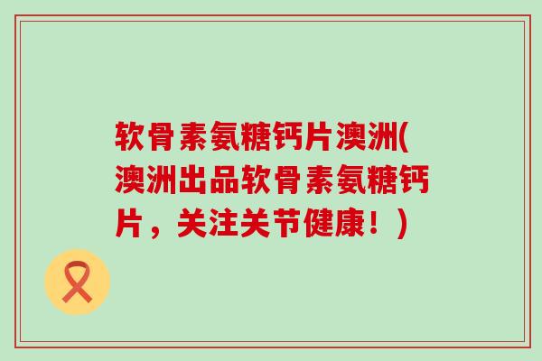 软骨素氨糖钙片澳洲(澳洲出品软骨素氨糖钙片,关注关节健康!) 软骨素氨糖钙片澳洲(澳洲出品软骨素氨糖钙片,关注关节健康!)