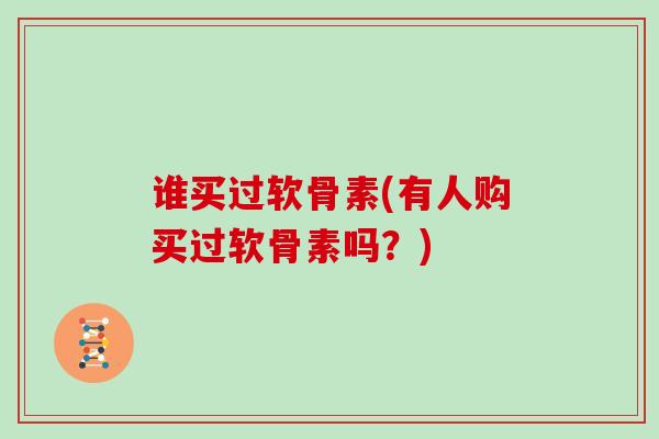 谁买过软骨素(有人购买过软骨素吗?) 谁买过软骨素(有人购买过软骨素吗?)
