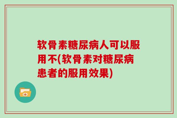 软骨素人可以服用不(软骨素对患者的服用效果) 软骨素人可以服用不(软骨素对患者的服用效果)