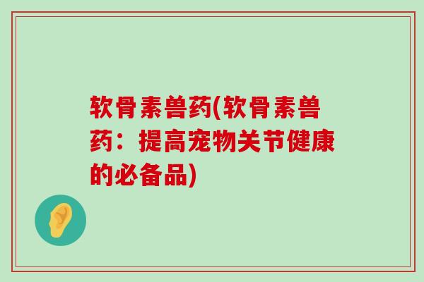 软骨素兽药(软骨素兽药：提高宠物关节健康的必备品)