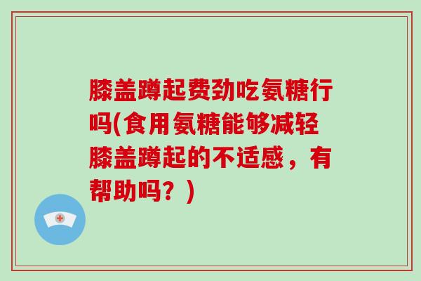 膝盖蹲起费劲吃氨糖行吗(食用氨糖能够减轻膝盖蹲起的不适感,有帮助吗?) 膝盖蹲起费劲吃氨糖行吗(食用氨糖能够减轻膝盖蹲起的不适感,有帮助吗?)