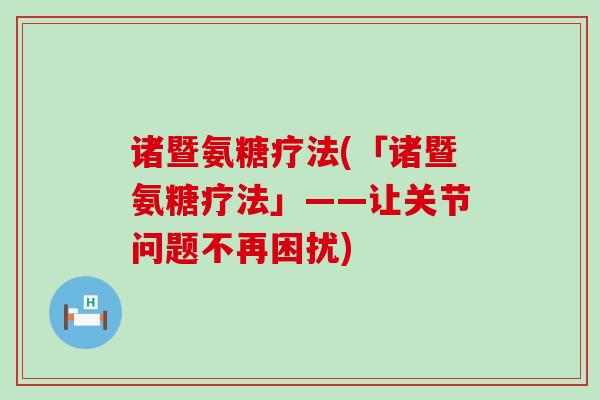 诸暨氨糖疗法(「诸暨氨糖疗法」——让关节问题不再困扰) 诸暨氨糖疗法(「诸暨氨糖疗法」——让关节问题不再困扰)