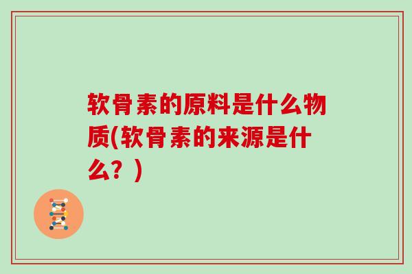 软骨素的原料是什么物质(软骨素的来源是什么?) 软骨素的原料是什么物质(软骨素的来源是什么?)