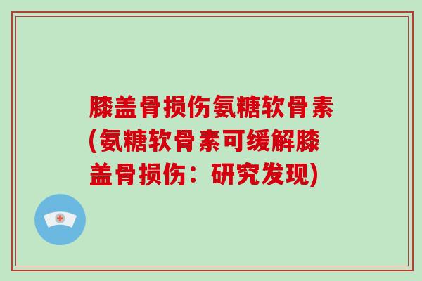 膝盖骨损伤氨糖软骨素(氨糖软骨素可缓解膝盖骨损伤：研究发现)