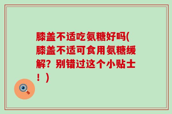 膝盖不适吃氨糖好吗(膝盖不适可食用氨糖缓解?别错过这个小贴士!) 膝盖不适吃氨糖好吗(膝盖不适可食用氨糖缓解?别错过这个小贴士!)