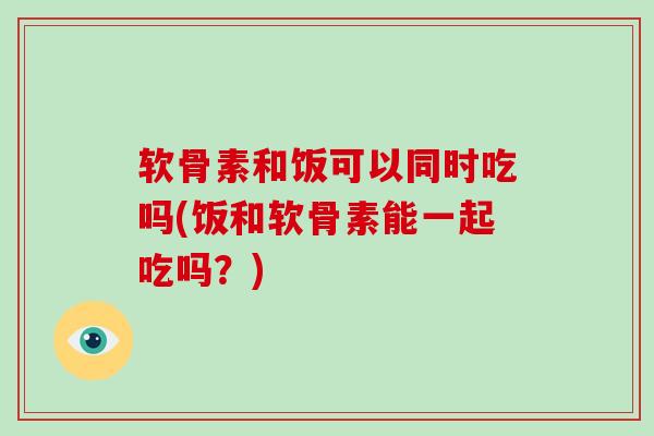 软骨素和饭可以同时吃吗(饭和软骨素能一起吃吗?) 软骨素和饭可以同时吃吗(饭和软骨素能一起吃吗?)