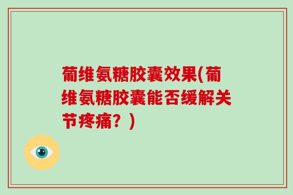 葡维氨糖胶囊效果(葡维氨糖胶囊能否缓解关节？)