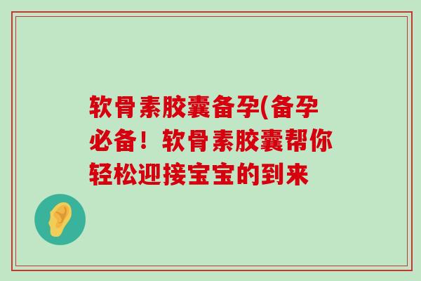 软骨素胶囊备孕(备孕必备!软骨素胶囊帮你轻松迎接宝宝的到来 软骨素胶囊备孕(备孕必备!软骨素胶囊帮你轻松迎接宝宝的到来